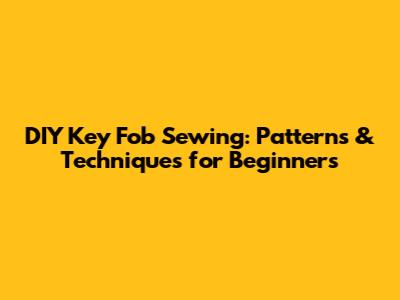 DIY Key Fob Sewing: Patterns & Techniques for Beginners