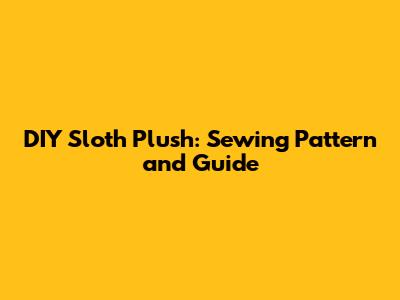 DIY Sloth Plush: Sewing Pattern and Guide