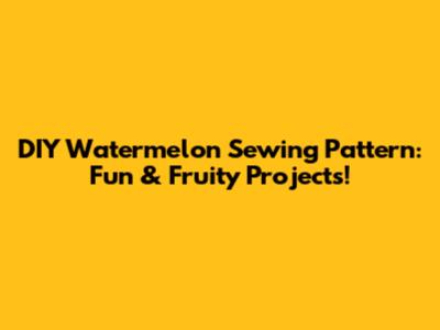 DIY Watermelon Sewing Pattern: Fun & Fruity Projects!