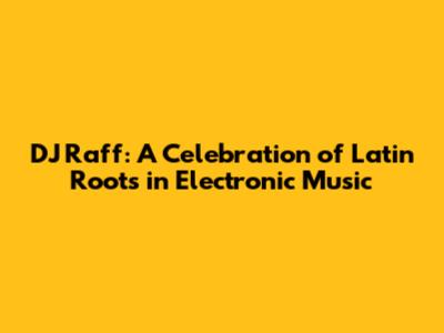 DJ Raff: A Celebration of Latin Roots in Electronic Music