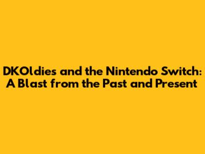 DKOldies and the Nintendo Switch: A Blast from the Past and Present
