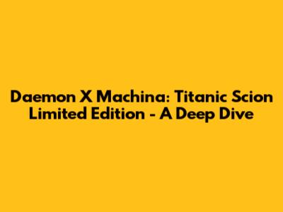 Daemon X Machina: Titanic Scion Limited Edition - A Deep Dive