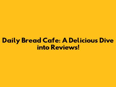Daily Bread Cafe: A Delicious Dive into Reviews!