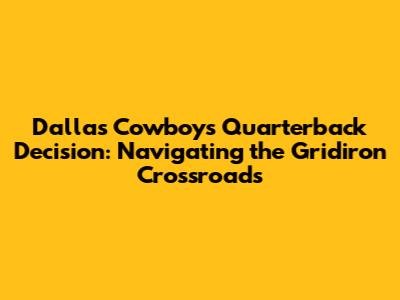 Dallas Cowboys Quarterback Decision: Navigating the Gridiron Crossroads