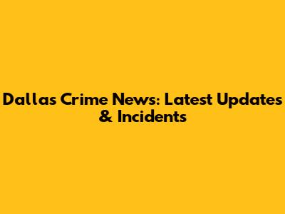 Dallas Crime News: Latest Updates & Incidents
