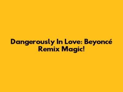Dangerously In Love: Beyoncé Remix Magic!