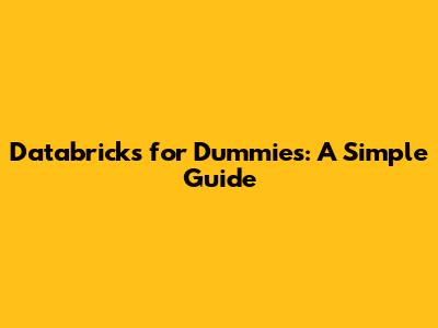 Databricks for Dummies: A Simple Guide