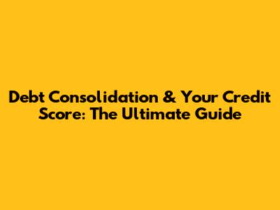 Debt Consolidation & Your Credit Score: The Ultimate Guide
