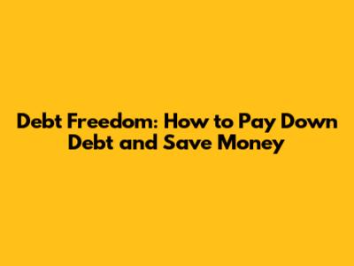 Debt Freedom: How to Pay Down Debt and Save Money