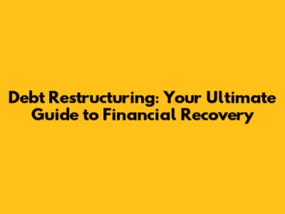 Debt Restructuring: Your Ultimate Guide to Financial Recovery