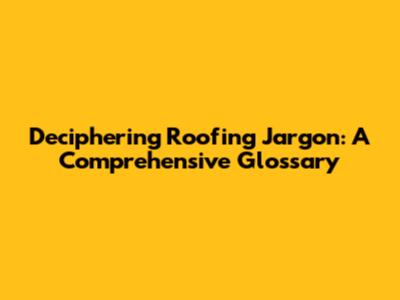 Deciphering Roofing Jargon: A Comprehensive Glossary
