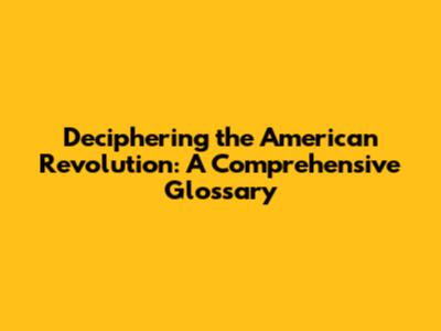 Deciphering the American Revolution: A Comprehensive Glossary