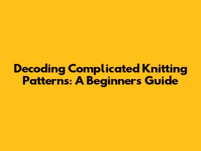 Decoding Complicated Knitting Patterns: A Beginner's Guide