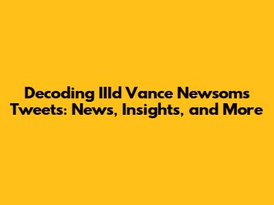 Decoding IIId Vance Newsom's Tweets: News, Insights, and More