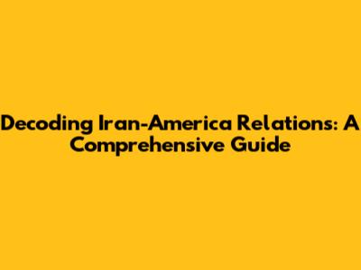 Decoding Iran-America Relations: A Comprehensive Guide