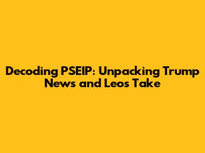Decoding PSEIP: Unpacking Trump News and Leo's Take
