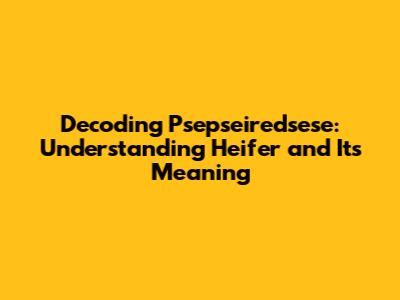 Decoding Psepseiredsese: Understanding Heifer and Its Meaning