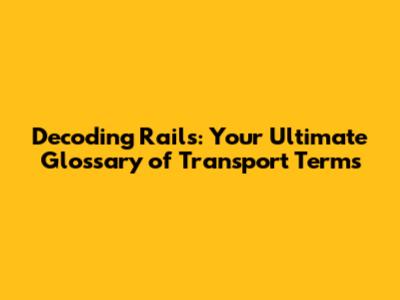 Decoding Rails: Your Ultimate Glossary of Transport Terms