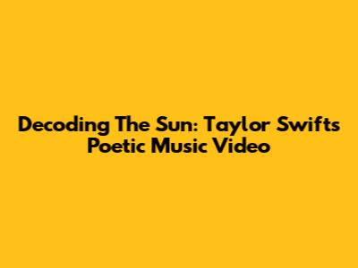 Decoding The Sun: Taylor Swift's Poetic Music Video