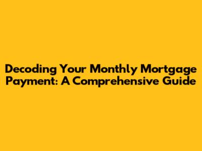 Decoding Your Monthly Mortgage Payment: A Comprehensive Guide