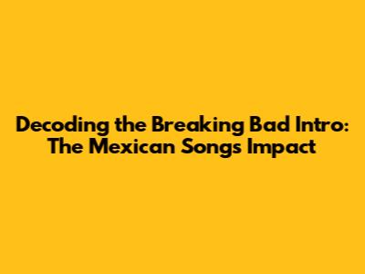 Decoding the 'Breaking Bad' Intro: The Mexican Song's Impact