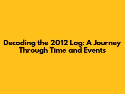 Decoding the 2012 Log: A Journey Through Time and Events