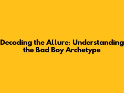 Decoding the Allure: Understanding the Bad Boy Archetype