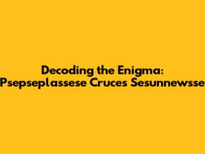 Decoding the Enigma: Psepseplassese Cruces Sesunnewsse