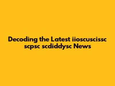 Decoding the Latest iioscuscissc scpsc scdiddysc News