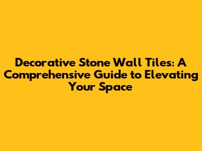 Decorative Stone Wall Tiles: A Comprehensive Guide to Elevating Your Space