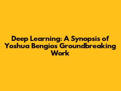 Deep Learning: A Synopsis of Yoshua Bengio's Groundbreaking Work