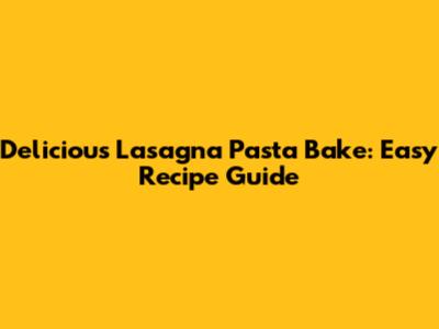 Delicious Lasagna Pasta Bake: Easy Recipe Guide