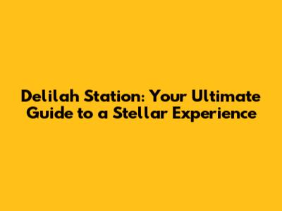 Delilah Station: Your Ultimate Guide to a Stellar Experience