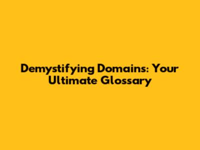 Demystifying Domains: Your Ultimate Glossary