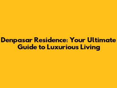 Denpasar Residence: Your Ultimate Guide to Luxurious Living