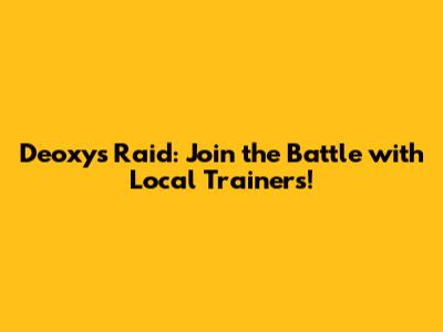 Deoxys Raid: Join the Battle with Local Trainers!