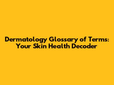 Dermatology Glossary of Terms: Your Skin Health Decoder