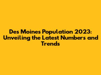 Des Moines Population 2023: Unveiling the Latest Numbers and Trends