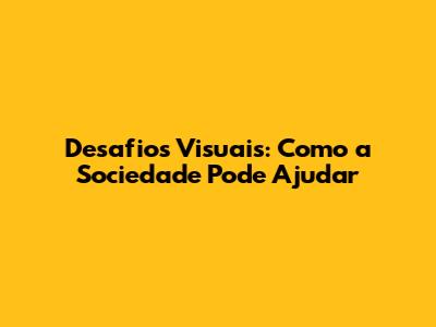 Desafios Visuais: Como a Sociedade Pode Ajudar