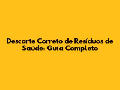 Descarte Correto de Resíduos de Saúde: Guia Completo