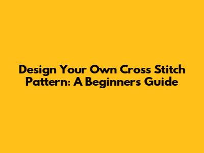 Design Your Own Cross Stitch Pattern: A Beginner's Guide