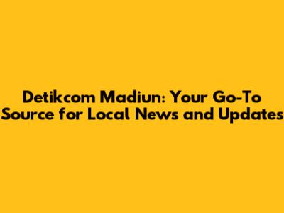 Detikcom Madiun: Your Go-To Source for Local News and Updates