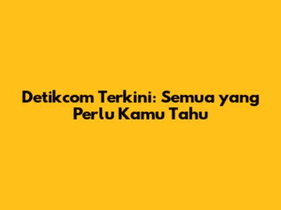 Detikcom Terkini: Semua yang Perlu Kamu Tahu