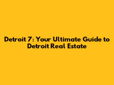 Detroit 7: Your Ultimate Guide to Detroit Real Estate