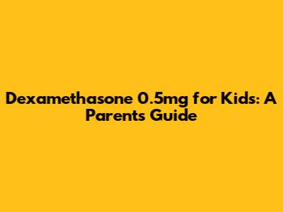 Dexamethasone 0.5mg for Kids: A Parent's Guide
