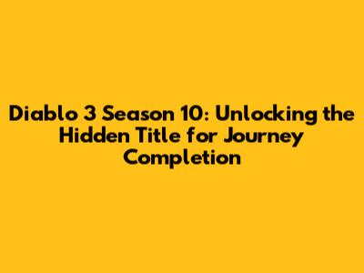 Diablo 3 Season 10: Unlocking the Hidden Title for Journey Completion