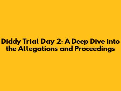 Diddy Trial Day 2: A Deep Dive into the Allegations and Proceedings