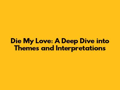 Die My Love: A Deep Dive into Themes and Interpretations