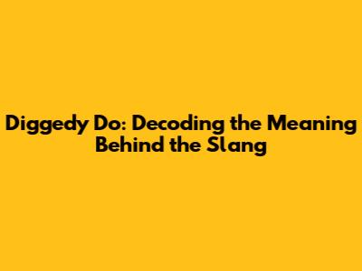 Diggedy Do: Decoding the Meaning Behind the Slang