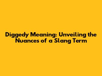Diggedy Meaning: Unveiling the Nuances of a Slang Term